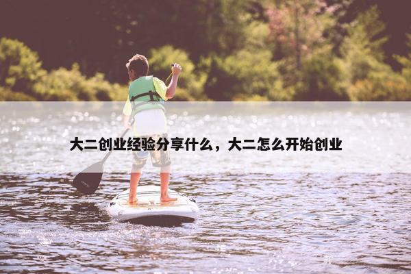 大二创业经验分享什么，大二怎么开始创业