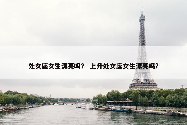处女座女生漂亮吗？ 上升处女座女生漂亮吗？