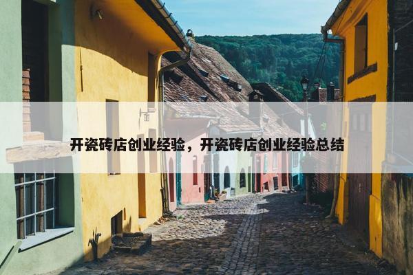 开瓷砖店创业经验，开瓷砖店创业经验总结