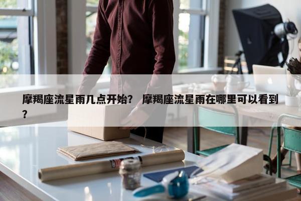 摩羯座流星雨几点开始？ 摩羯座流星雨在哪里可以看到？