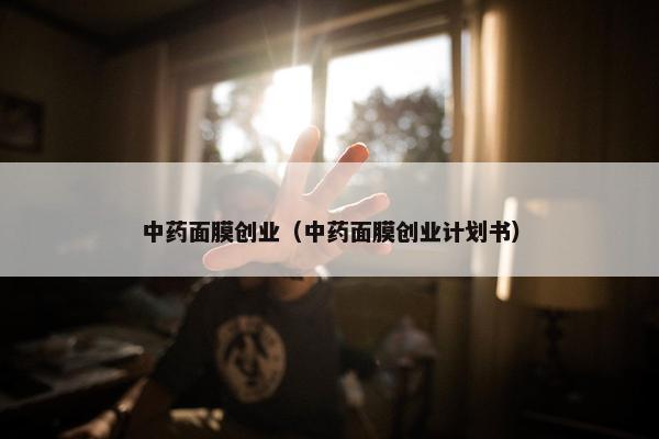 中药面膜创业（中药面膜创业计划书）