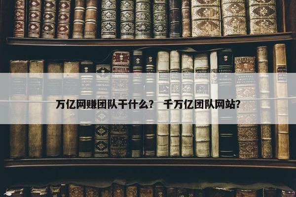 万亿网赚团队干什么？ 千万亿团队网站？