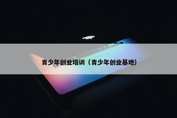 青少年创业培训（青少年创业基地）