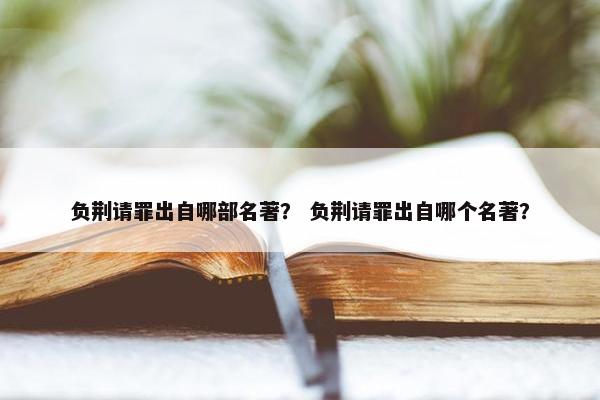 负荆请罪出自哪部名著？ 负荆请罪出自哪个名著？