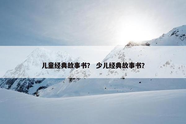 儿童经典故事书？ 少儿经典故事书？