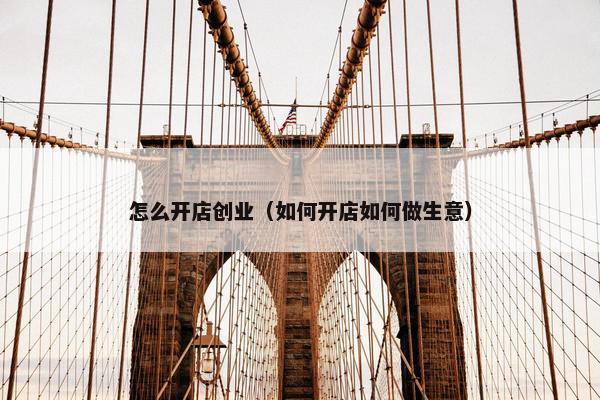 怎么开店创业（如何开店如何做生意）