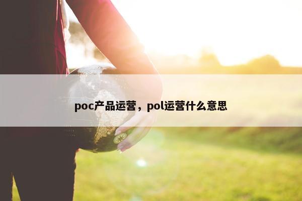 poc产品运营，pol运营什么意思
