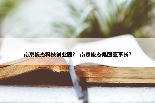 南京俊杰科技创业园？ 南京俊杰集团董事长？