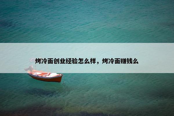 烤冷面创业经验怎么样，烤冷面赚钱么