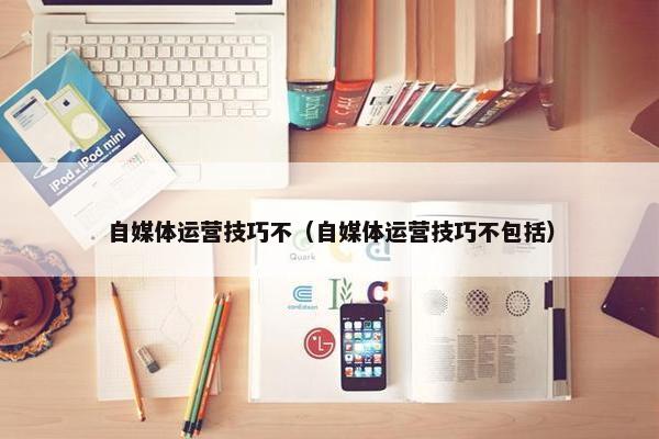 自媒体运营技巧不（自媒体运营技巧不包括）