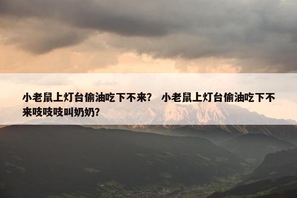 小老鼠上灯台偷油吃下不来？ 小老鼠上灯台偷油吃下不来吱吱吱叫奶奶？