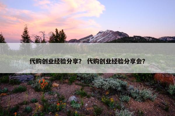 代购创业经验分享？ 代购创业经验分享会？