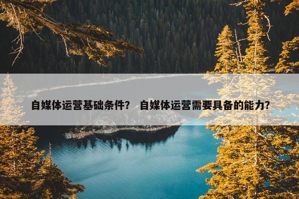 自媒体运营基础条件？ 自媒体运营需要具备的能力？