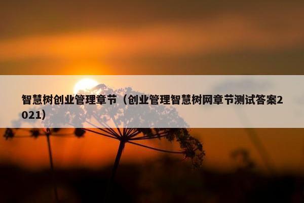 智慧树创业管理章节（创业管理智慧树网章节测试答案2021）