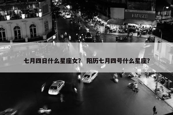 七月四日什么星座女？ 阳历七月四号什么星座？