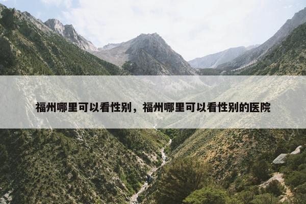 福州哪里可以看性别，福州哪里可以看性别的医院