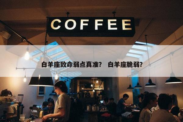 白羊座致命弱点真准？ 白羊座脆弱？