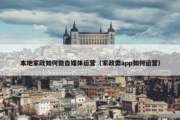 本地家政如何做自媒体运营（家政类app如何运营）