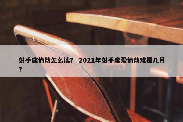 射手座情劫怎么读？ 2021年射手座爱情劫难是几月？