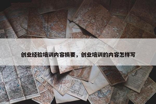创业经验培训内容摘要，创业培训的内容怎样写