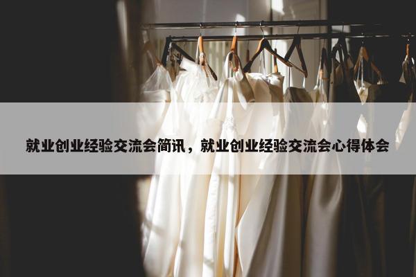就业创业经验交流会简讯，就业创业经验交流会心得体会
