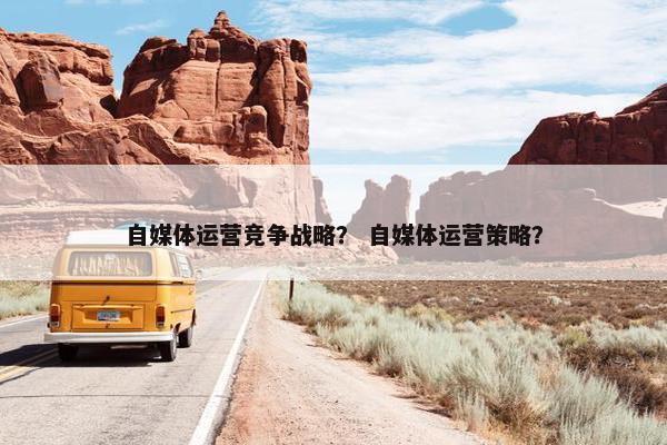 自媒体运营竞争战略？ 自媒体运营策略？