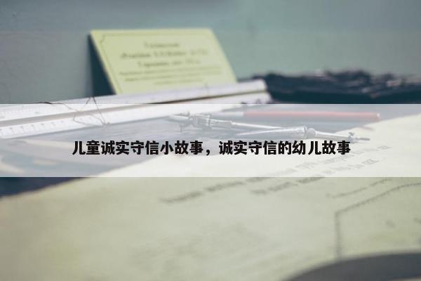 儿童诚实守信小故事，诚实守信的幼儿故事