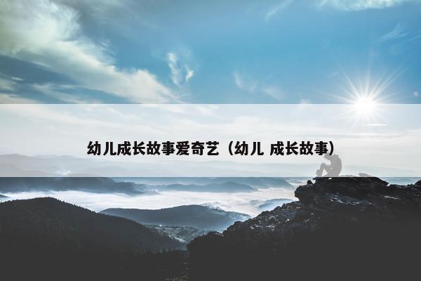 幼儿成长故事爱奇艺（幼儿 成长故事）