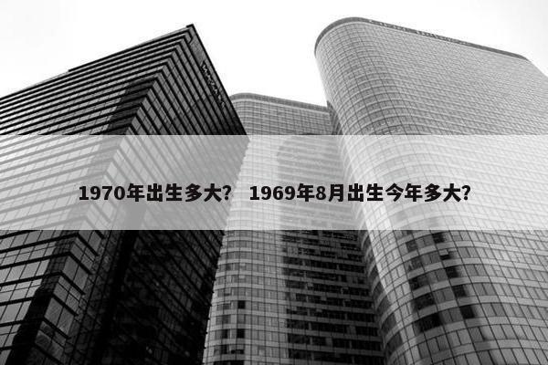 1970年出生多大？ 1969年8月出生今年多大？