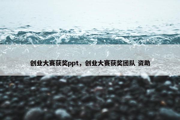 创业大赛获奖ppt，创业大赛获奖团队 资助