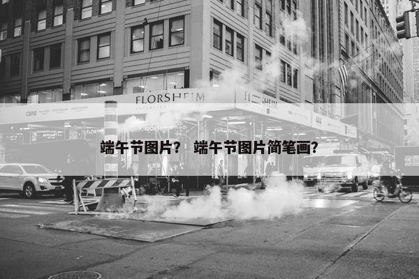 端午节图片？ 端午节图片简笔画？