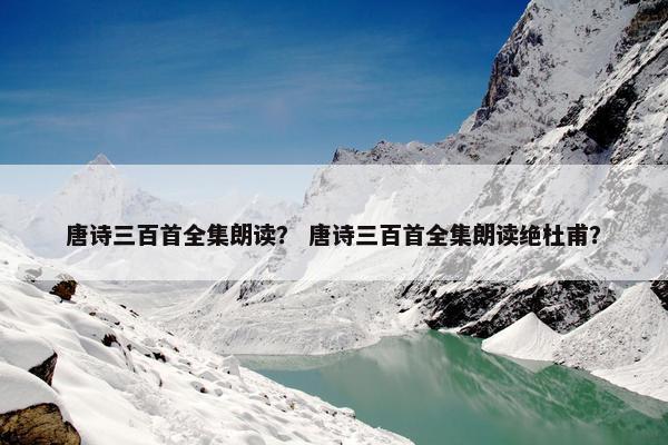 唐诗三百首全集朗读？ 唐诗三百首全集朗读绝杜甫？