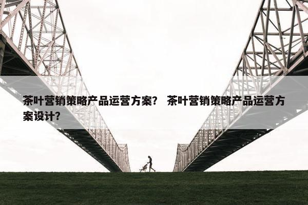 茶叶营销策略产品运营方案？ 茶叶营销策略产品运营方案设计？