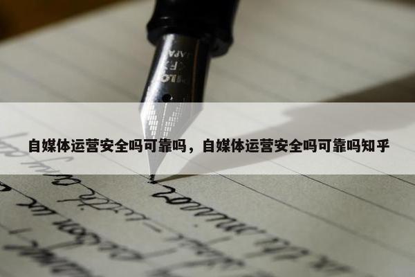 自媒体运营安全吗可靠吗，自媒体运营安全吗可靠吗知乎