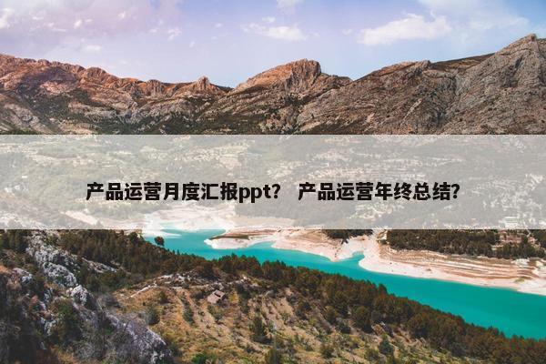 产品运营月度汇报ppt？ 产品运营年终总结？