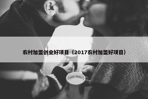 农村加盟创业好项目（2017农村加盟好项目）
