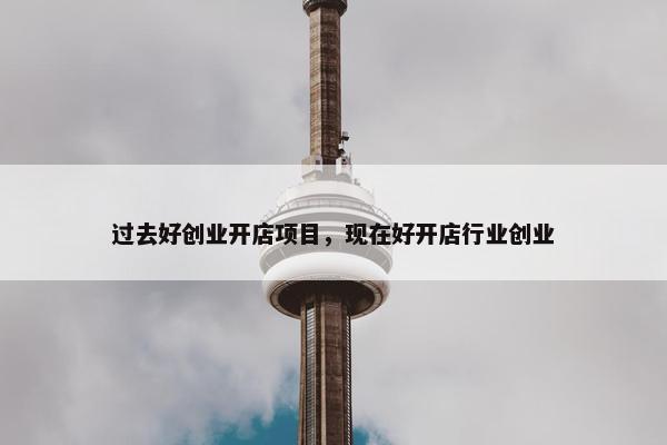 过去好创业开店项目，现在好开店行业创业