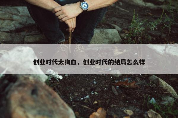 创业时代太狗血，创业时代的结局怎么样