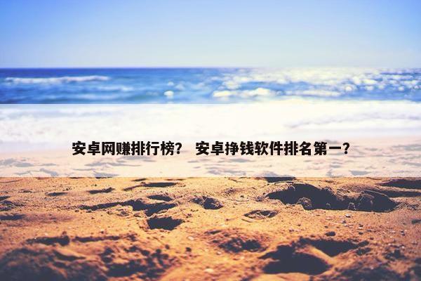 安卓网赚排行榜？ 安卓挣钱软件排名第一？