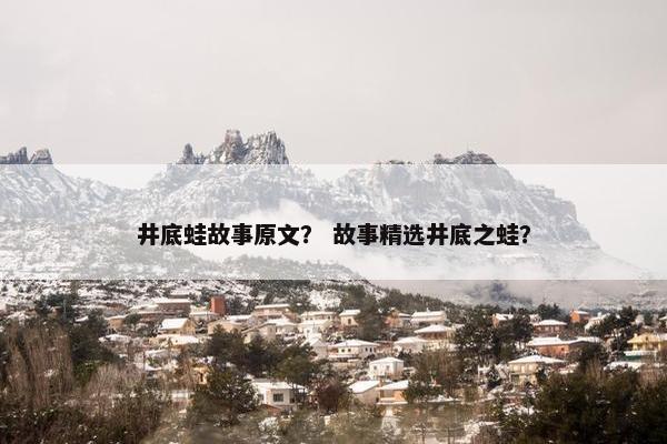 井底蛙故事原文？ 故事精选井底之蛙？