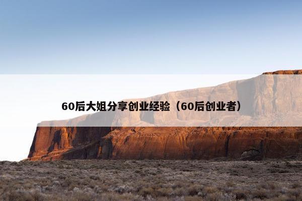 60后大姐分享创业经验（60后创业者）