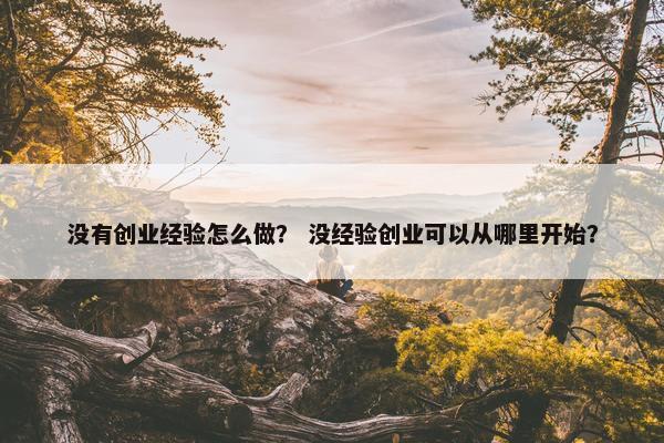 没有创业经验怎么做？ 没经验创业可以从哪里开始？