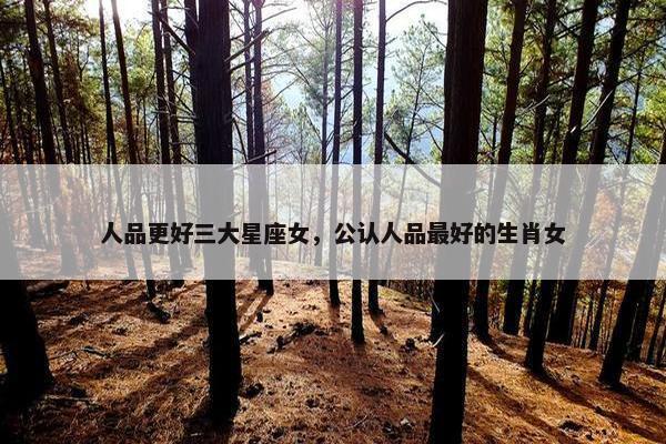 人品更好三大星座女，公认人品最好的生肖女
