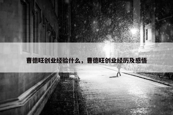 曹德旺创业经验什么，曹德旺创业经历及感悟