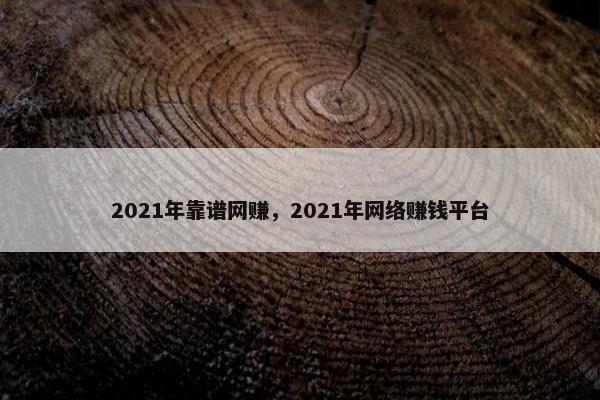2021年靠谱网赚，2021年网络赚钱平台