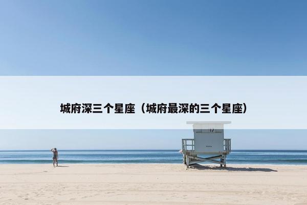 城府深三个星座（城府最深的三个星座）