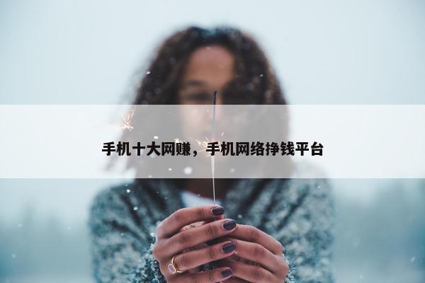 手机十大网赚，手机网络挣钱平台