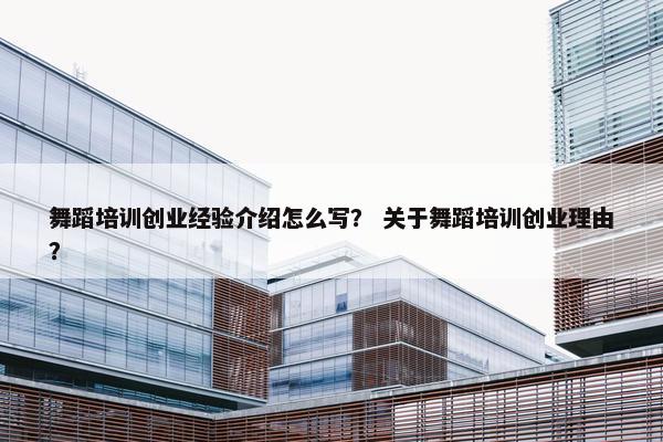 舞蹈培训创业经验介绍怎么写？ 关于舞蹈培训创业理由？