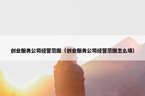 创业服务公司经营范围（创业服务公司经营范围怎么填）