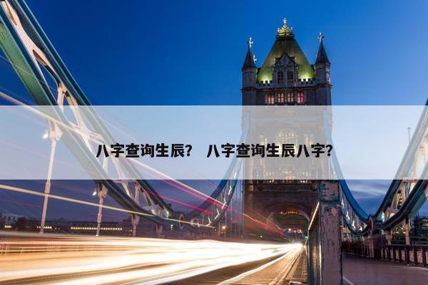 八字查询生辰？ 八字查询生辰八字？